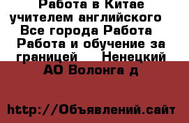 Работа в Китае учителем английского - Все города Работа » Работа и обучение за границей   . Ненецкий АО,Волонга д.